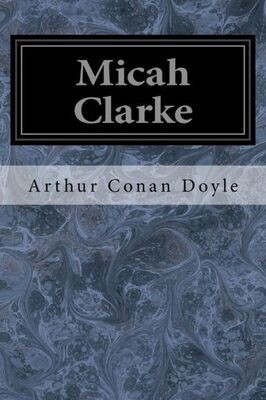 Micah Clarke : His Statement As Made To His Three Grandchildren Joseph, Gervas, And Reuben During The Hard Winter Of 1734