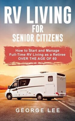 Rv Living For Senior Citizens : How To Start And Manage Full Time Rv Living As A Retiree Over The Age Of 60 - 9781951035105