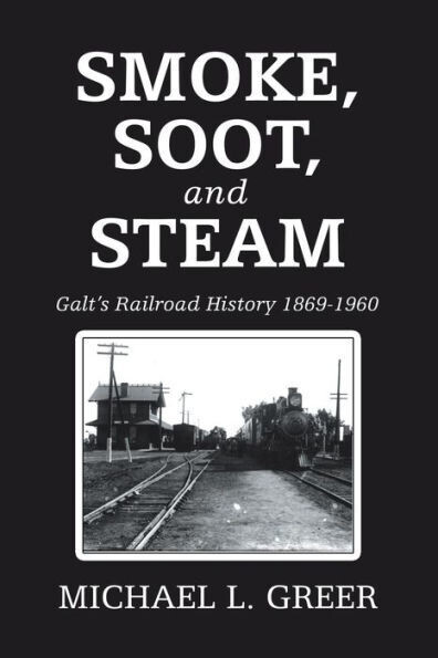 Smoke, Soot, And Steam : Galt&#39;S Railroad History 1869-1960 - 9781728315027
