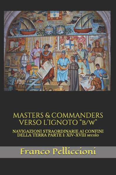 Masters &amp; Commanders Verso L&#39;Ignoto B/W: Navigazioni Straordinarie Ai Confini Della Terra Parte I: Xiv-Xviii Secolo