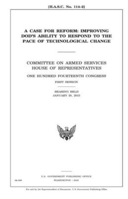 A case for reform :�improving DOD�s ability to respond to the pace of technological change : Committee on Armed Services, House of Representatives, ... first session, hearing held January 28, 2015.