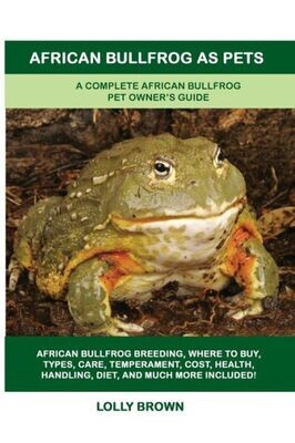 African Bullfrog as Pets: A Complete African Bullfrog Pet Owner&#39;s Guide