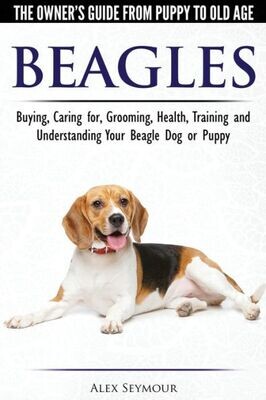 Beagles - The Owner&#39;s Guide from Puppy to Old Age - Choosing, Caring for, Grooming, Health, Training and Understanding Your Beagle Dog or Puppy