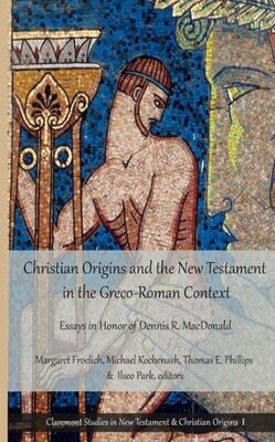 Christian Origins and the New Testament in the Greco-Roman Context: Essays in Honor of Dennis R. MacDonald (Claremont Studies in New Testament &amp; Christian Origins)