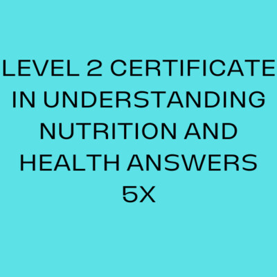 LEVEL 2 CERTIFICATE IN UNDERSTANDING NUTRITION AND HEALTH ANSWERS 5X