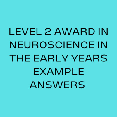 LEVEL 2 AWARD IN INTRODUCTION TO NEUROSCIENCE IN THE EARLY YEARS EXAMPLE ANSWERS