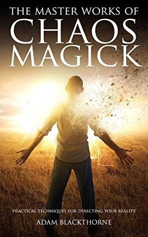 The Master Works of Chaos Magick: Practical Techniques For Directing Your Reality