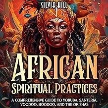 African Spiritual Practices: A Comprehensive Guide to Yoruba, Santeria, Voodoo, Hoodoo, and the Orishas