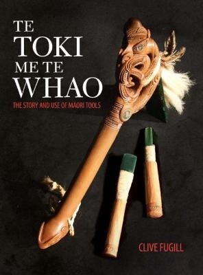Te Toki Me Te Whao - The Story and Use of Maori Tools by Clive Fugill