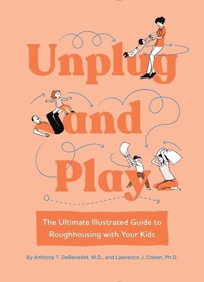Unplug and Play: The Ultimate Illustrated Guide to Roughhousing with your Kids by Anthony T. DeBenedet M.D. and Lawrence J. Cohen Ph.D.