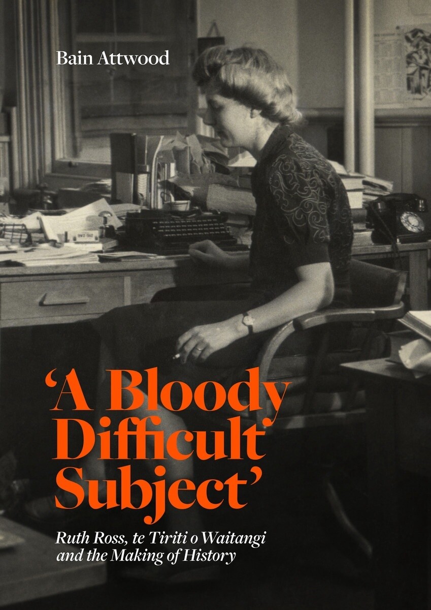 A Bloody Difficult Subject: Ruth Ross, te Tiriti o Waitangi and the Making of History by Bain Attwood
