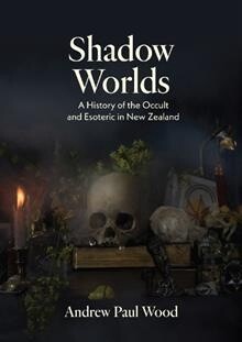 Shadow Worlds: A History of the Occult and Esoteric in New Zealand by Andrew Paul Wood
