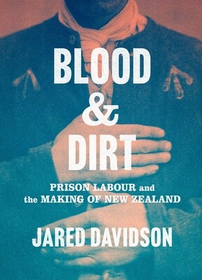 Blood and Dirt: Prison Labour and the Making of New Zealand by jared Davidson