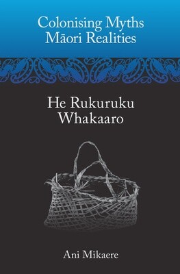 Colonising Myths: Maori Realities-He Rukuruku Whakaaro by Ani Mikaere