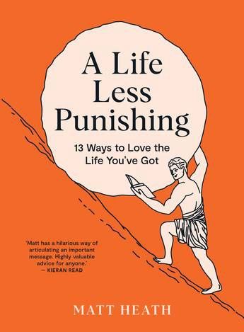 A Life Less Punishing: 13 Ways To Love the Life You&#39;ve Got by Matt Heath