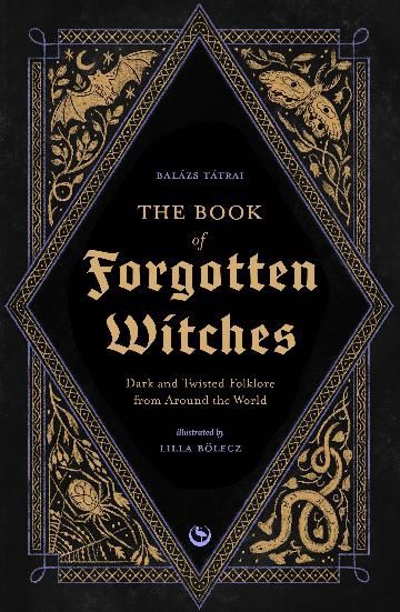 The Book of Forgotten Witches: Dark &amp; Twisted Folklore &amp; Stories from Around the World by Lilla Bölecz and Balázs Tátrai