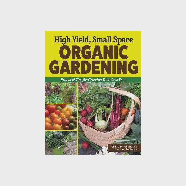 High Yield, Small Space Organic Gardening by Christy Wilhelmi