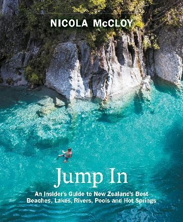 Jump In: An Insider&#39;s Guide to New Zealand&#39;s Best Beaches, Lakes, Rivers, Pools and Hot Springs by Nicola McCloy