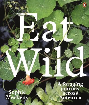 Eat Wild: A foraging journey across Aotearoa by Sophie Merkens