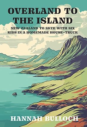 Overland to the Island: New Zealand to Skye with Six Kids in a Homemade House-Truck by Hannah Bulloch