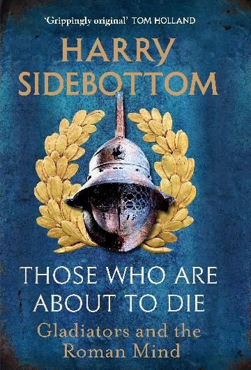 Those Who Are About To Die: Gladiators and the Roman Mind by Harry Sidebottom