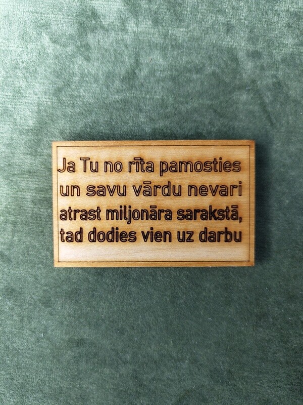 Koka magnēts ar sakāmvārdiem &quot;Ja Tu no rīta pamosties un savu vārdu nevari atrast miljonāra sarakstā, tad dodies vien uz darbu&quot;