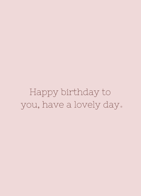 Happy birthday to you, have a lovely day.