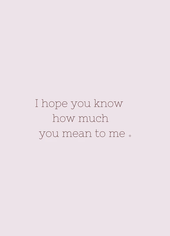 I hope you know how much you mean to me.