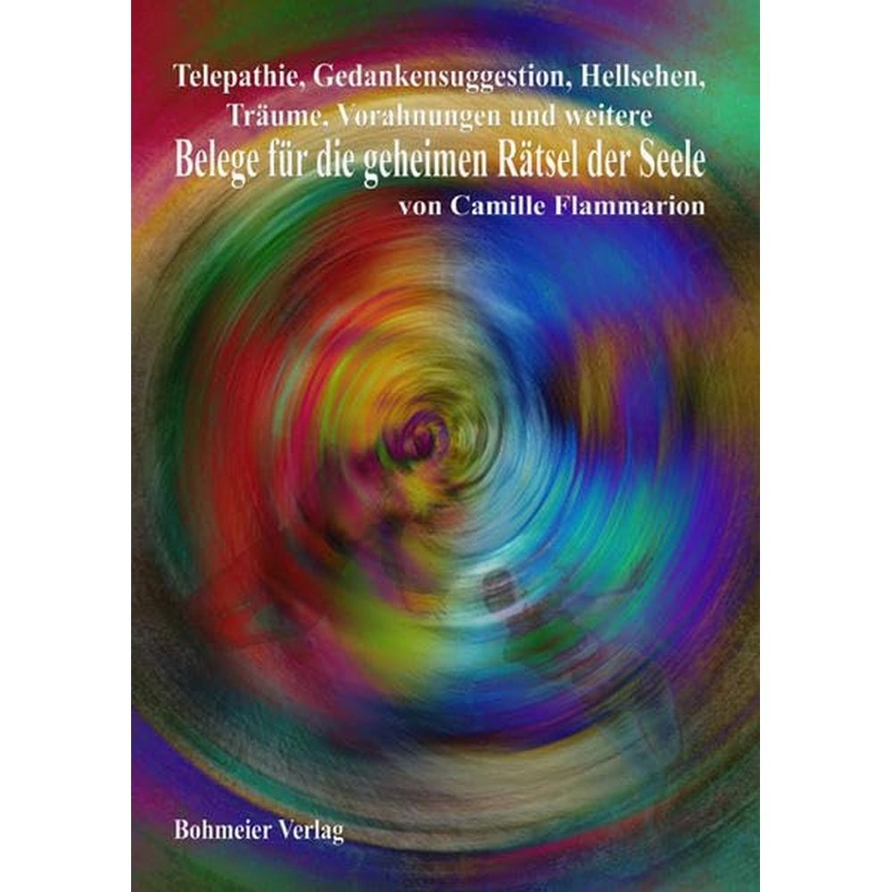 Telepathie, Gedankensuggestion, Hellsehen, Träume, Vorahnungen und weitere Belege für die geheimen Rätsel der Seele: Zeugnisse für die Unsterblichkeit der Seele