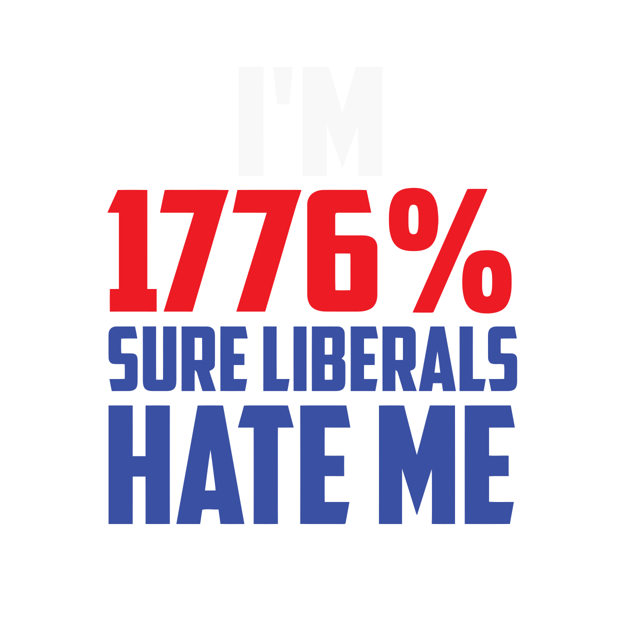 I&#39;M 1776% sure liberals HATE ME