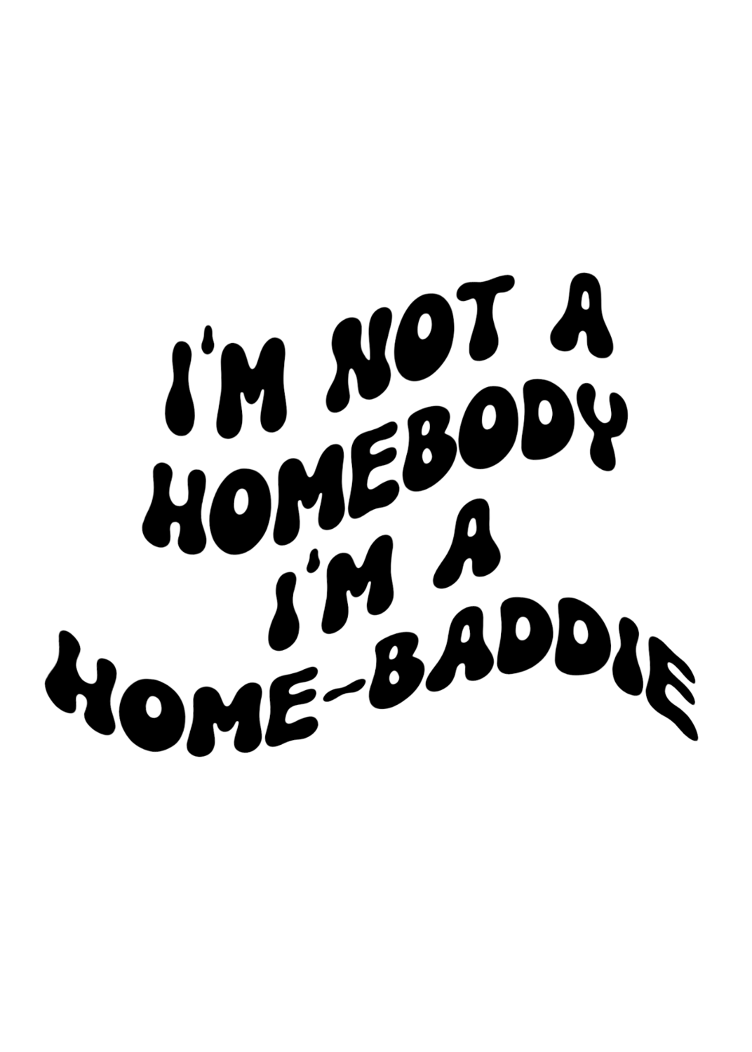 Im not a Homebody Im a Home-Baddie