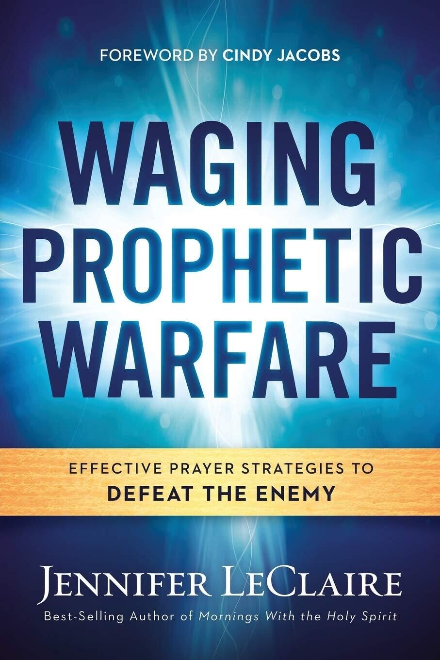 Waging Prophetic Warfare: Effective Prayer Strategies to Defeat the Enemy