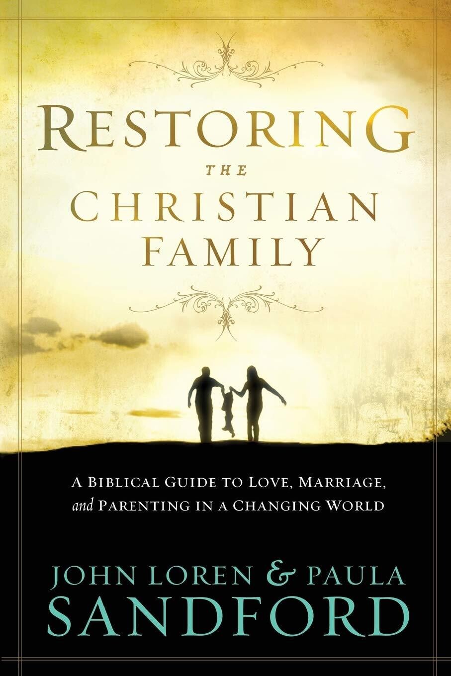 Restoring the Christian Family: A Biblical Guide to Love, Marriage, and Parenting In A Changing World