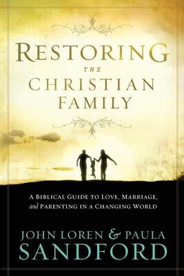Restoring the Christian Family: A Biblical Guide to Love, Marriage, and Parenting In A Changing World