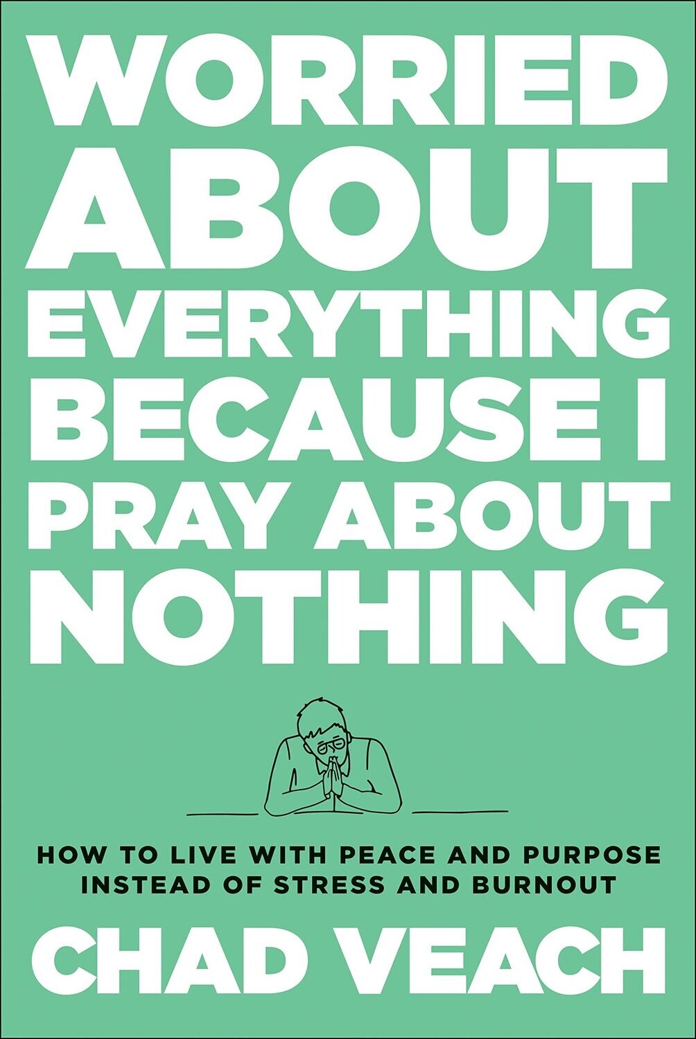 Worried about Everything Because I Pray about Nothing: How to Live with Peace and Purpose