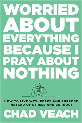 Worried about Everything Because I Pray about Nothing: How to Live with Peace and Purpose
