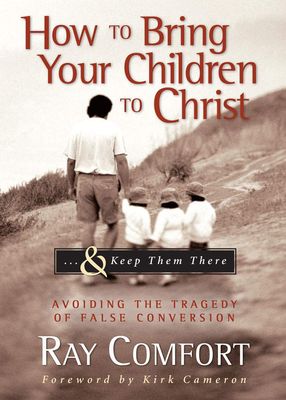 How to Bring Your Children to Christ..&amp; Keep Them There: Avoiding the Tragedy of False Conversion