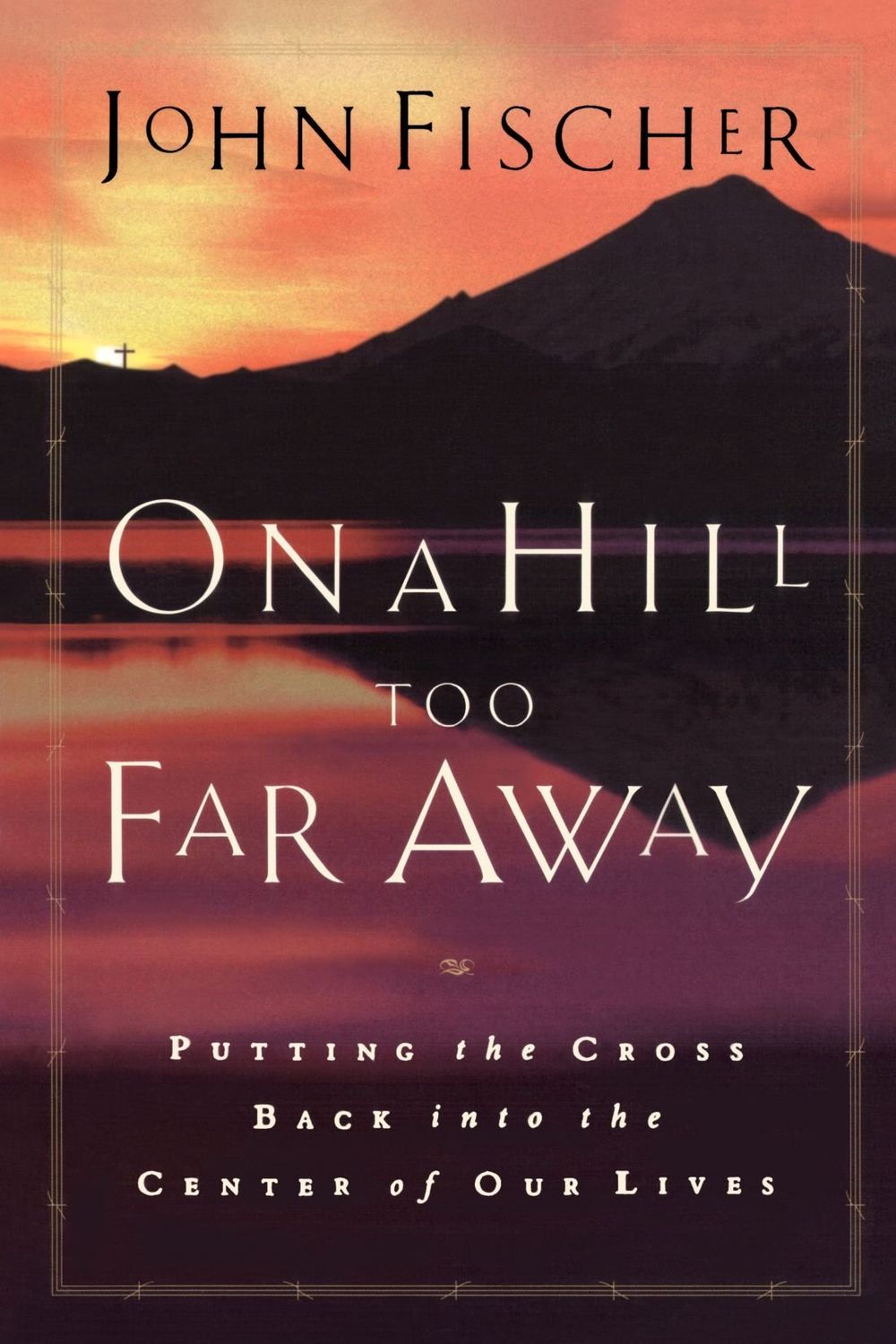 On a Hill Too Far Away: Putting the Cross Back into the Center of Our Lives...