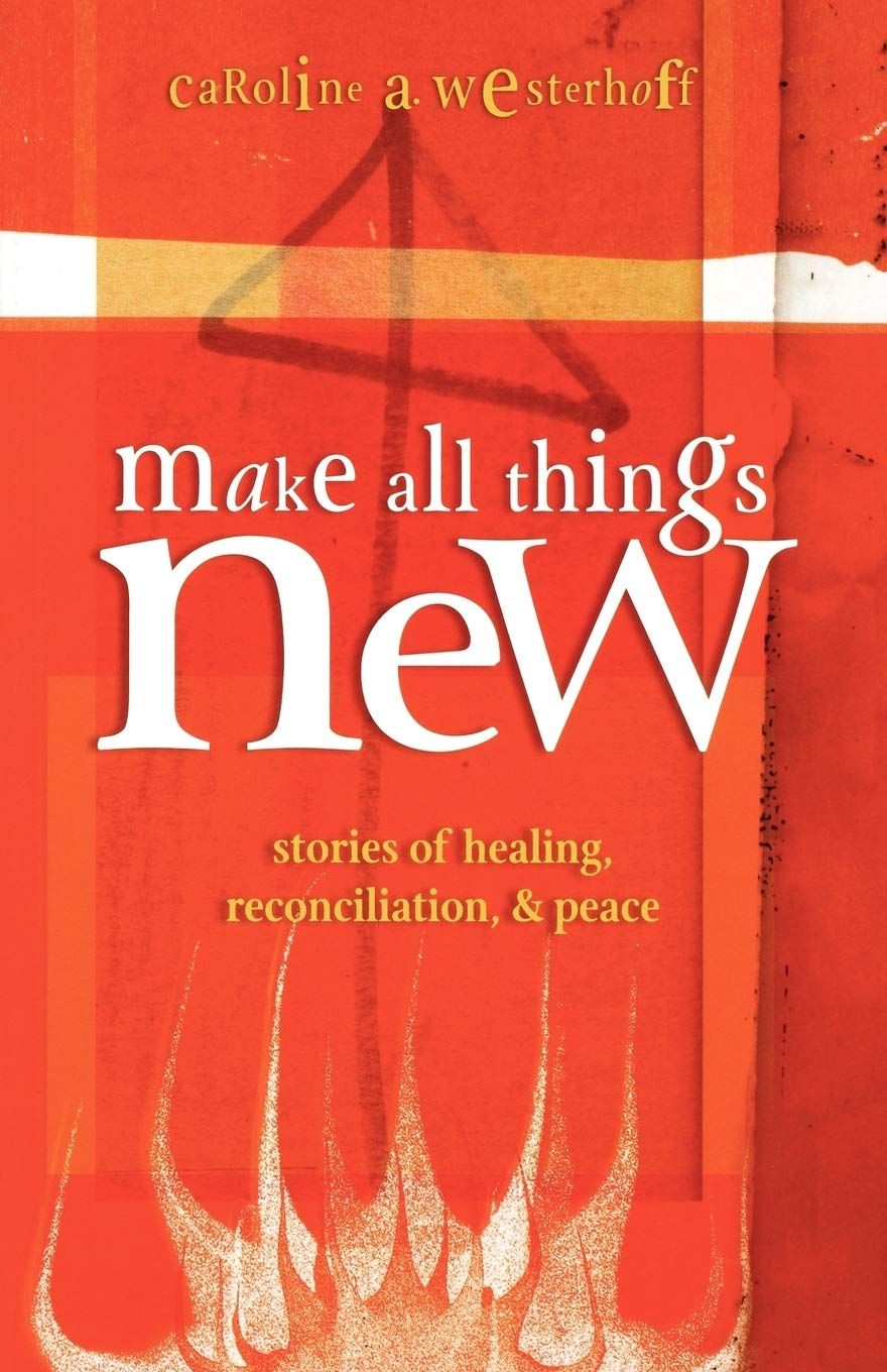 Make All Things New: Stories of Healing, Reconciliation, &amp; Peace..