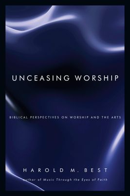 Unceasing Worship: Biblical Perspectives on Worship and the Arts...