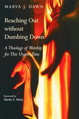 Reaching Out Without Dumbing Down: A Theology of Worship for This Urgent Time..