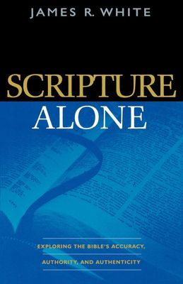 Scripture Alone: Exploring the Bible&#39;s Accuracy, Authority and Authenticity...