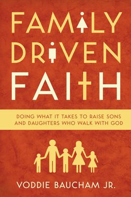 Family Driven Faith: Doing What It Takes to Raise Sons and Daughters Who Walk with God..