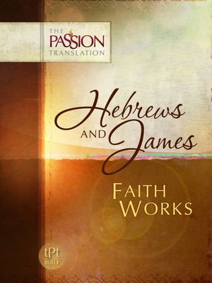 Hebrews and James: Faith Works (The Passion Translation)..