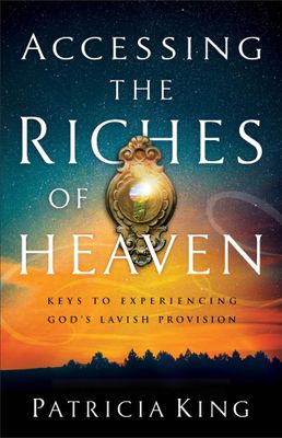 Accessing the Riches of Heaven: Keys to Experiencing God&#39;s Lavish Provision..