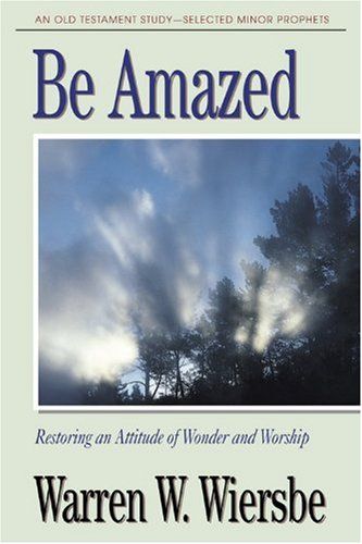 Be Amazed (Minor Prophets): Restoring an Attitude of Wonder and Worship (The BE Series Commentary)..