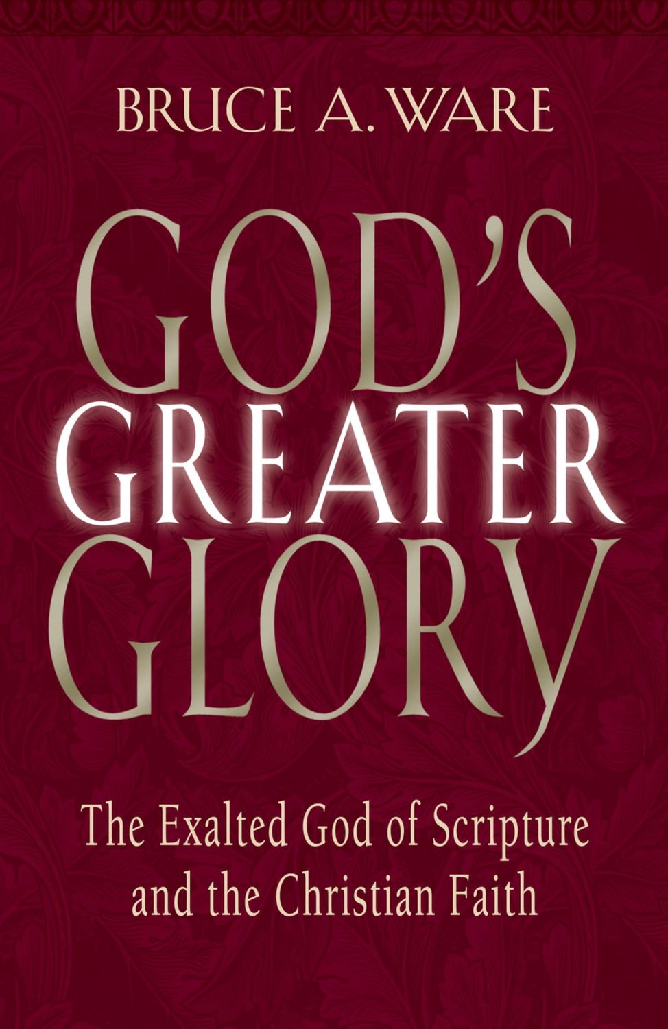 God's Greater Glory The Exalted God of Scripture and the Christian Faith..