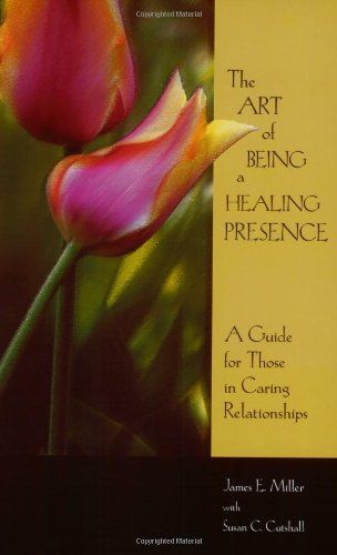 The Art of Being a Healing Presence A Guide for Those in Caring Relationships..
