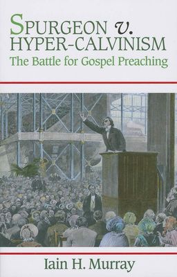 Spurgeon V. Hyper-Calvinism The Battle for Gospel Preaching..