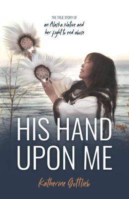 His Hand Upon Me The True Story of an Alaska Native and Her Fight to End Abuse..